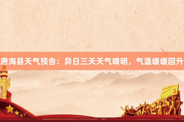 唐海县天气预告：异日三天天气晴明，气温缓缓回升