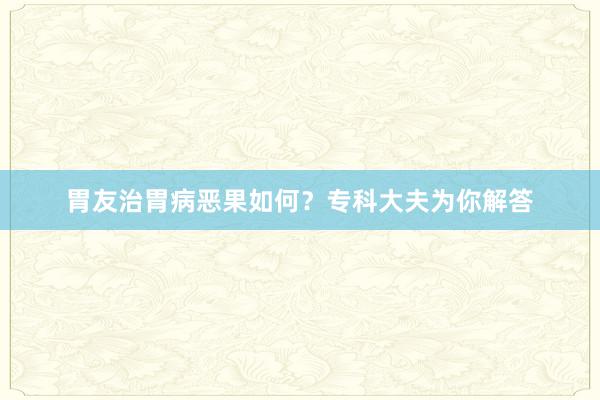 胃友治胃病恶果如何？专科大夫为你解答