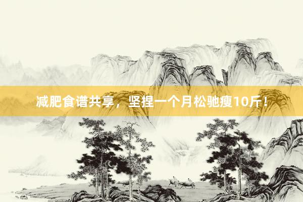 减肥食谱共享，坚捏一个月松驰瘦10斤！