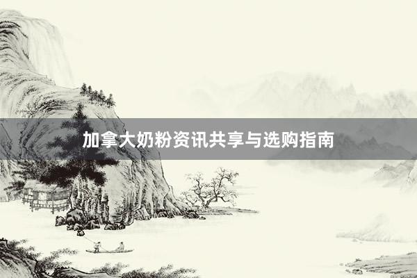 加拿大奶粉资讯共享与选购指南